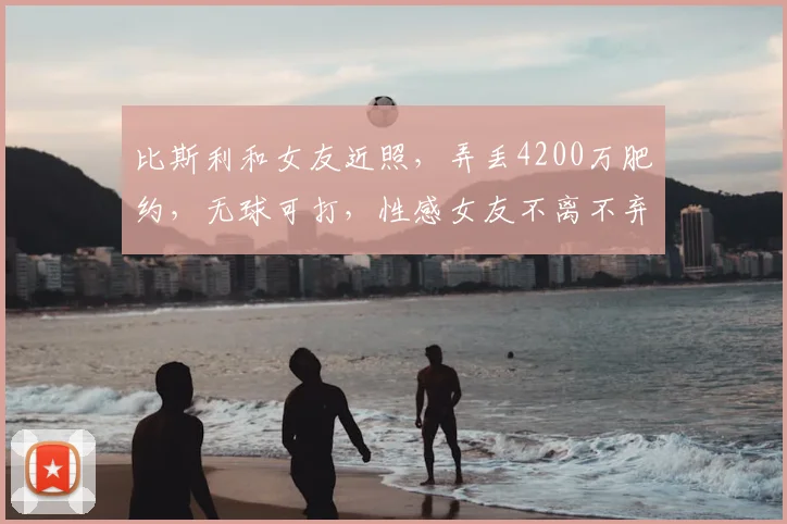 比斯利和女友近照,弄丢4200万肥约,无球可打,性感女友不离不弃