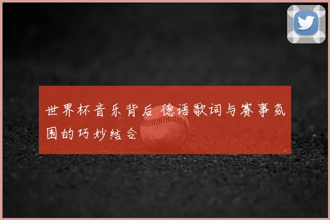 世界杯音乐背后 德语歌词与赛事氛围的巧妙结合