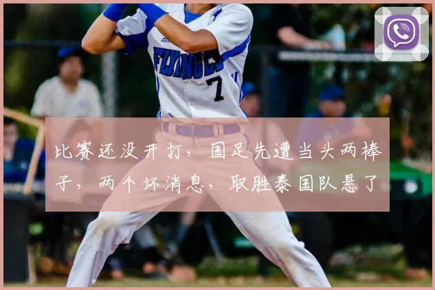 比赛还没开打,国足先遭当头两棒子,两个坏消息,取胜泰国队悬了
