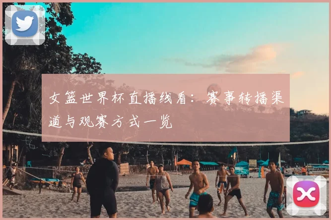 女篮世界杯直播线看:赛事转播渠道与观赛方式一览