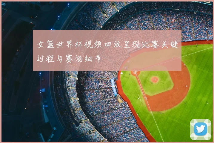 女篮世界杯视频回放呈现比赛关键过程与赛场细节