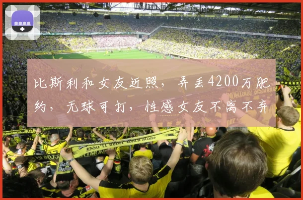 比斯利和女友近照，弄丢4200万肥约，无球可打，性感女友不离不弃
