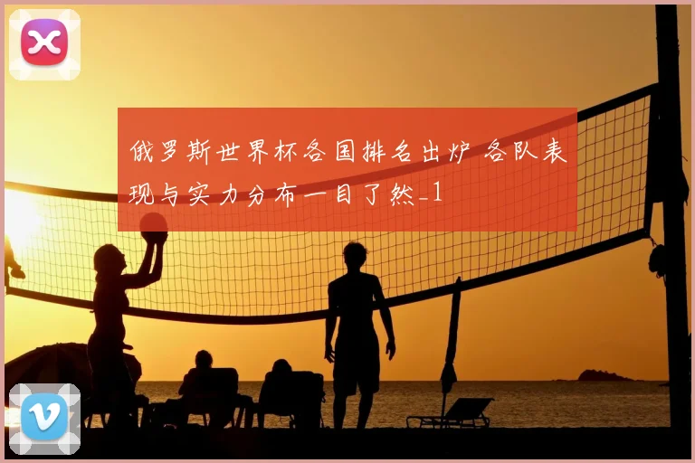 俄罗斯世界杯各国排名出炉 各队表现与实力分布一目了然_1