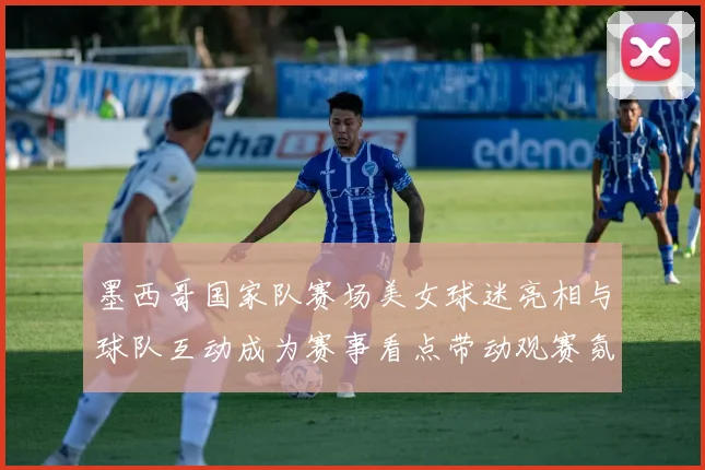 墨西哥国家队赛场美女球迷亮相与球队互动成为赛事看点带动观赛氛围