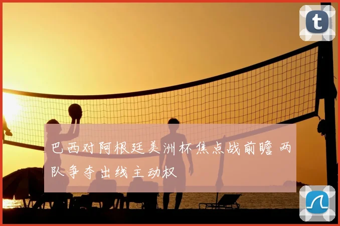 巴西对阿根廷美洲杯焦点战前瞻 两队争夺出线主动权