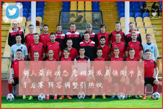 湖人最新动态 詹姆斯浓眉领衔冲击季后赛 阵容调整引热议