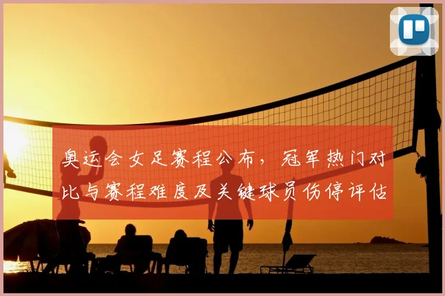 奥运会女足赛程公布,冠军热门对比与赛程难度及关键球员伤停评估