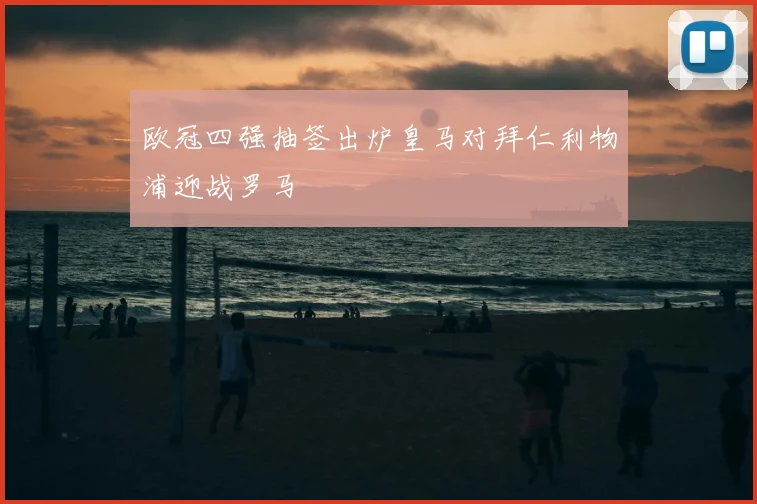 欧冠四强抽签出炉皇马对拜仁利物浦迎战罗马