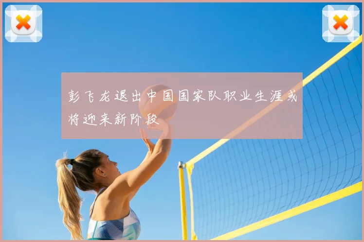 彭飞龙退出中国国家队职业生涯或将迎来新阶段