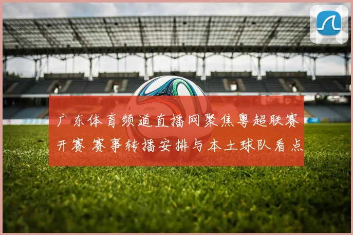 广东体育频道直播网聚焦粤超联赛开赛 赛事转播安排与本土球队看点同步公布