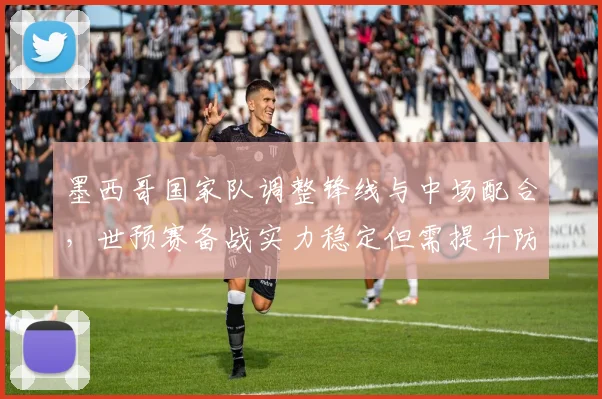 墨西哥国家队调整锋线与中场配合,世预赛备战实力稳定但需提升防守