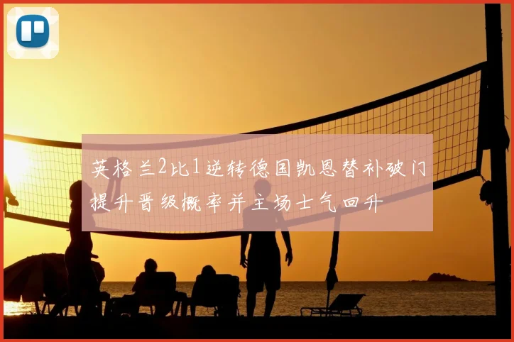 英格兰2比1逆转德国凯恩替补破门提升晋级概率并主场士气回升