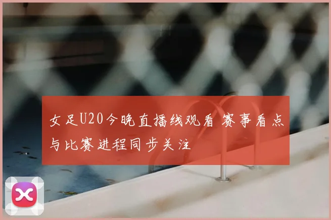 女足U20今晚直播线观看 赛事看点与比赛进程同步关注