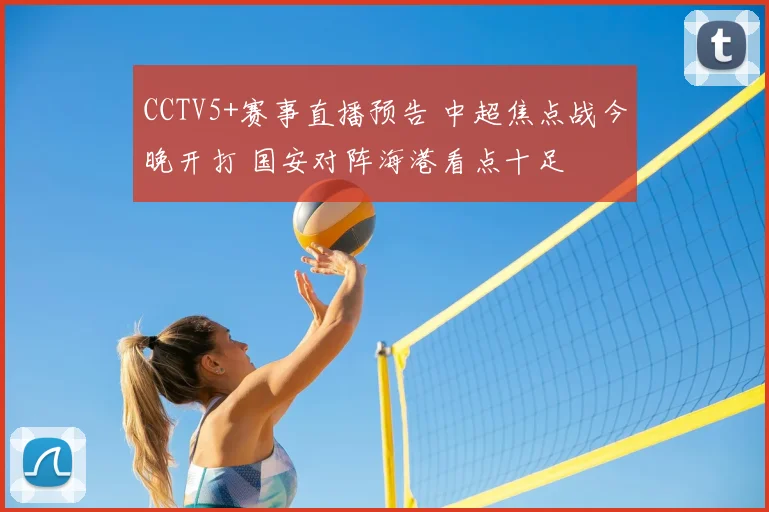 CCTV5+赛事直播预告 中超焦点战今晚开打 国安对阵海港看点十足