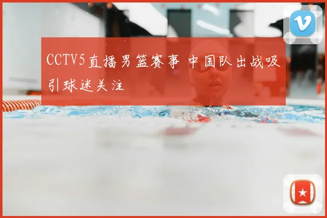 CCTV5直播男篮赛事 中国队出战吸引球迷关注
