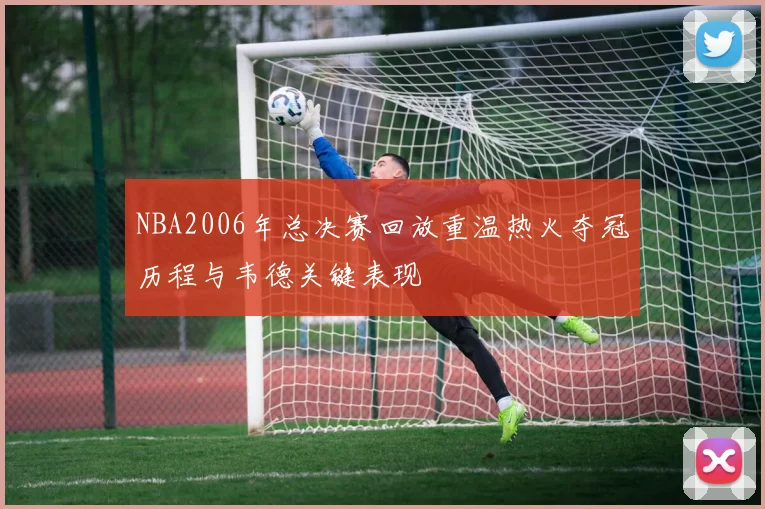 NBA2006年总决赛回放重温热火夺冠历程与韦德关键表现