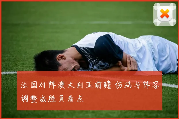 法国对阵澳大利亚前瞻 伤病与阵容调整成胜负看点