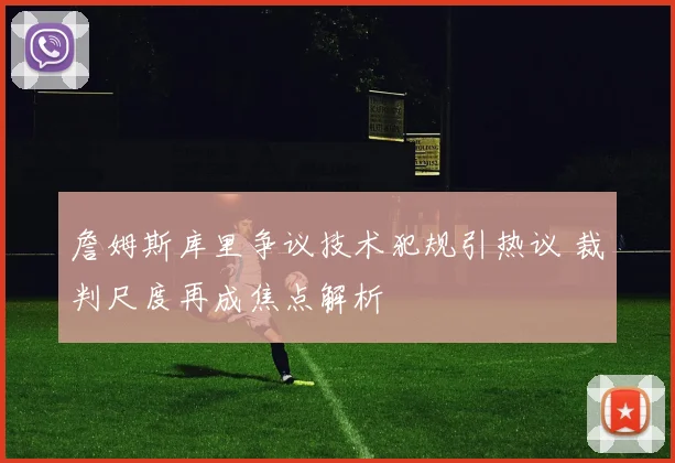 詹姆斯库里争议技术犯规引热议 裁判尺度再成焦点解析