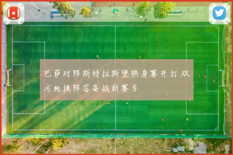 巴萨对阵斯特拉斯堡热身赛开打 双方轮换阵容备战新赛季