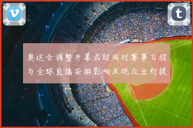 奥运会调整开幕式时间对赛事日程与全球直播安排影响及观众出行提示
