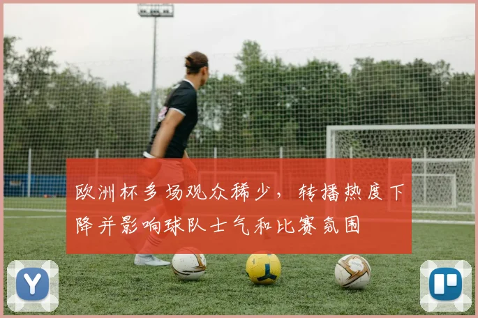 欧洲杯多场观众稀少，转播热度下降并影响球队士气和比赛氛围