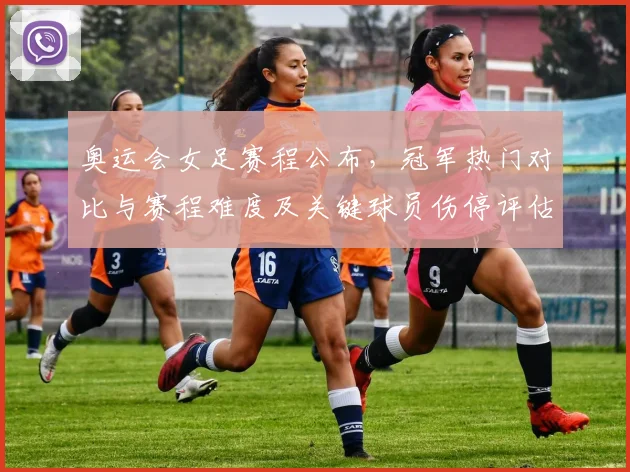 奥运会女足赛程公布,冠军热门对比与赛程难度及关键球员伤停评估