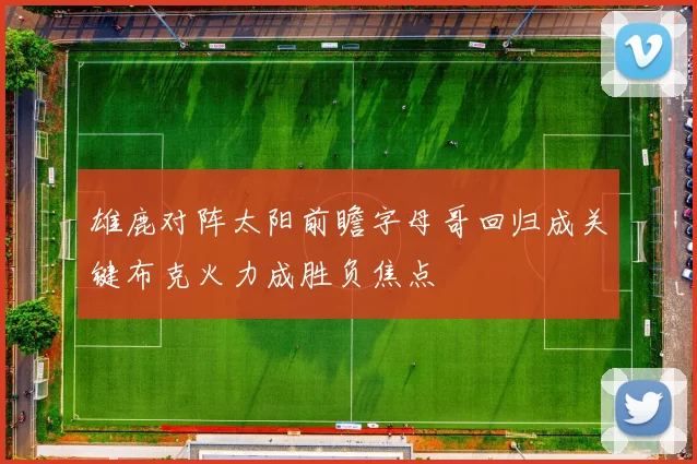 雄鹿对阵太阳前瞻字母哥回归成关键布克火力成胜负焦点