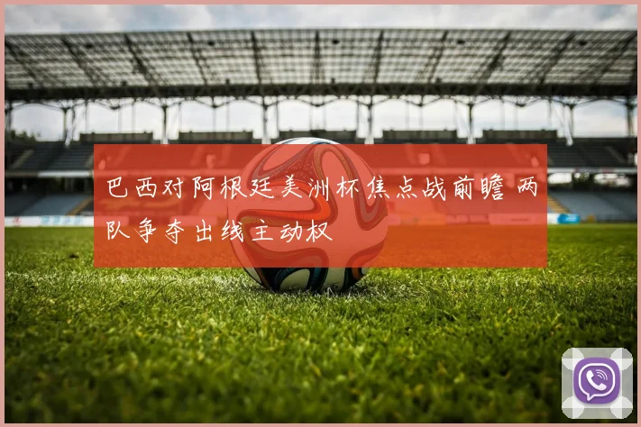 巴西对阿根廷美洲杯焦点战前瞻 两队争夺出线主动权