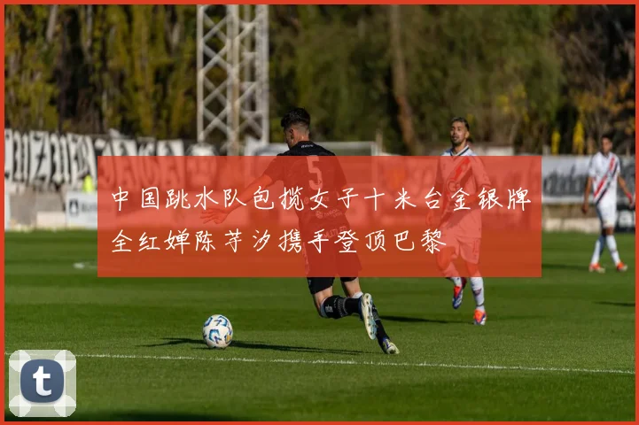 中国跳水队包揽女子十米台金银牌全红婵陈芋汐携手登顶巴黎