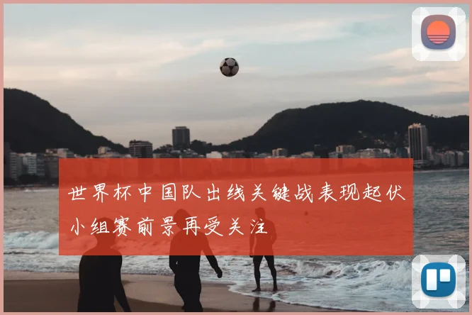 世界杯中国队出线关键战表现起伏小组赛前景再受关注