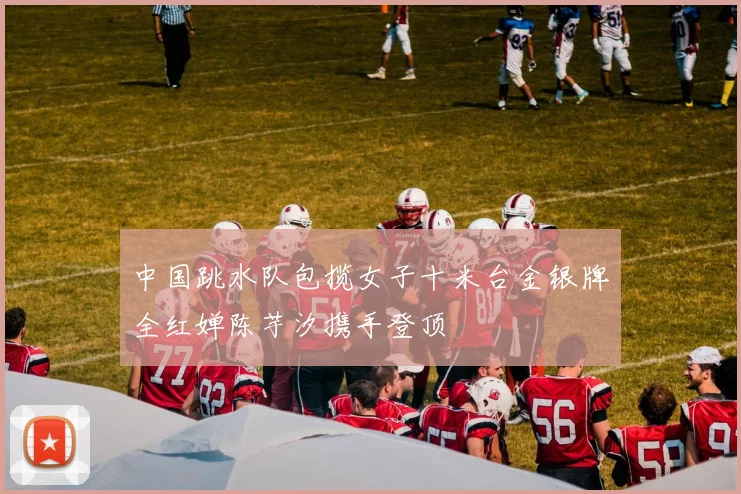 中国跳水队包揽女子十米台金银牌全红婵陈芋汐携手登顶