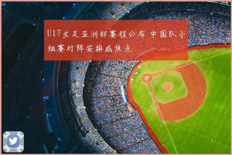 U17女足亚洲杯赛程公布 中国队小组赛对阵安排成焦点