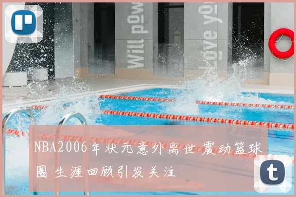 NBA2006年状元意外离世 震动篮球圈 生涯回顾引发关注