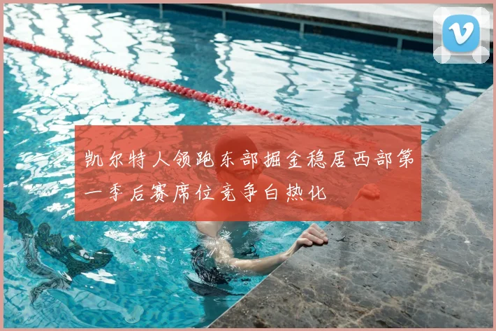 凯尔特人领跑东部掘金稳居西部第一季后赛席位竞争白热化