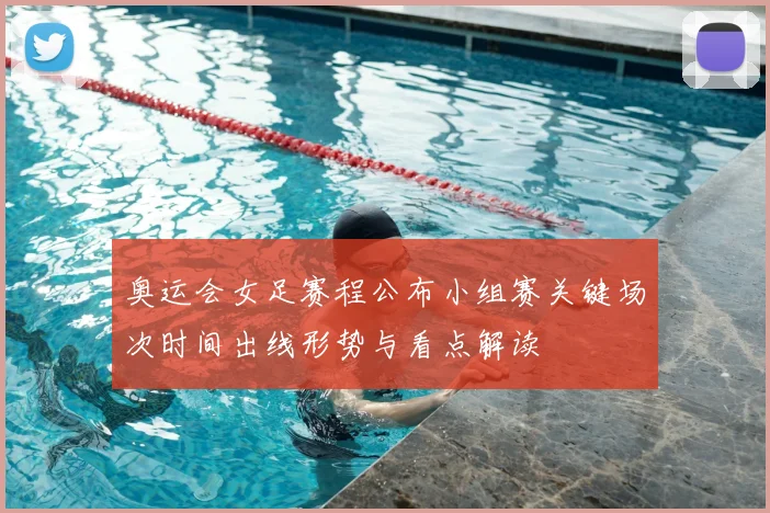 奥运会女足赛程公布小组赛关键场次时间出线形势与看点解读