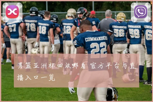 男篮亚洲杯回放哪看 官方平台与直播入口一览