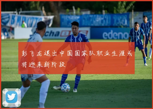 彭飞龙退出中国国家队职业生涯或将迎来新阶段