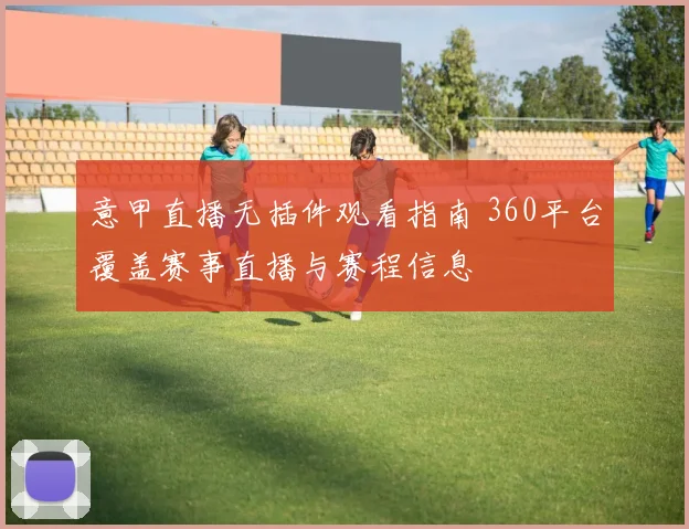 意甲直播无插件观看指南 360平台覆盖赛事直播与赛程信息