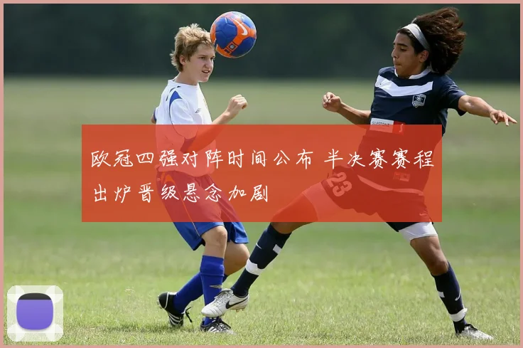 欧冠四强对阵时间公布 半决赛赛程出炉晋级悬念加剧