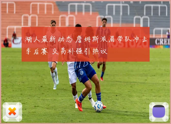 湖人最新动态 詹姆斯浓眉带队冲击季后赛 交易补强引热议