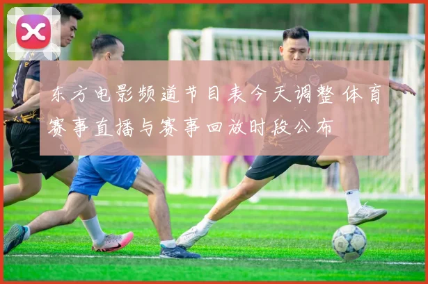 东方电影频道节目表今天调整 体育赛事直播与赛事回放时段公布