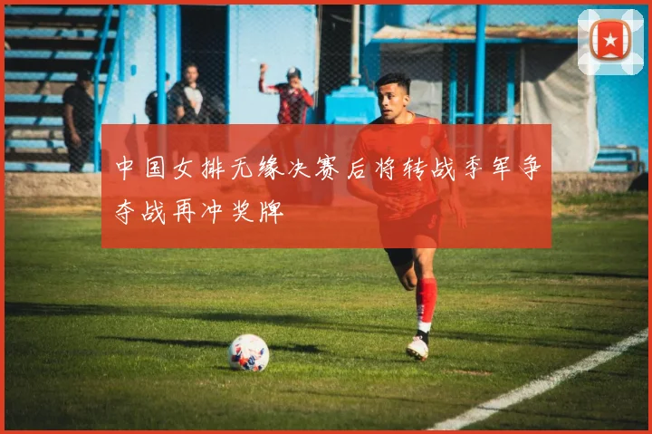 中国女排无缘决赛后将转战季军争夺战再冲奖牌