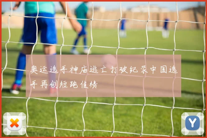 奥运选手神庙逃亡打破纪录中国选手再创短跑佳绩