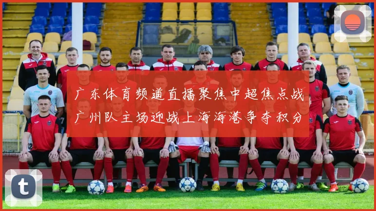 广东体育频道直播聚焦中超焦点战广州队主场迎战上海海港争夺积分榜关键位置