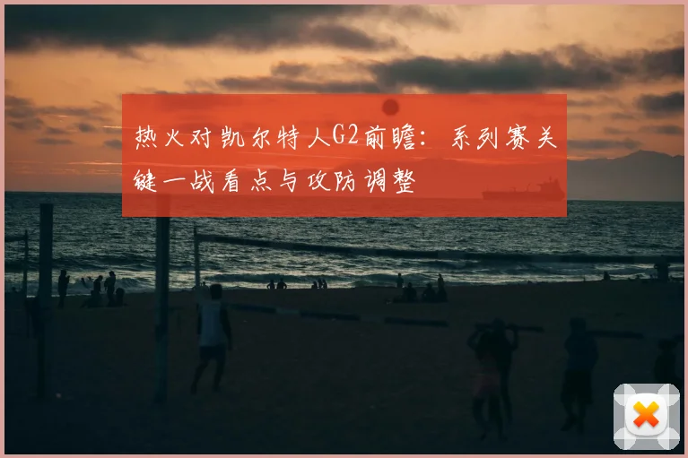 热火对凯尔特人G2前瞻：系列赛关键一战看点与攻防调整