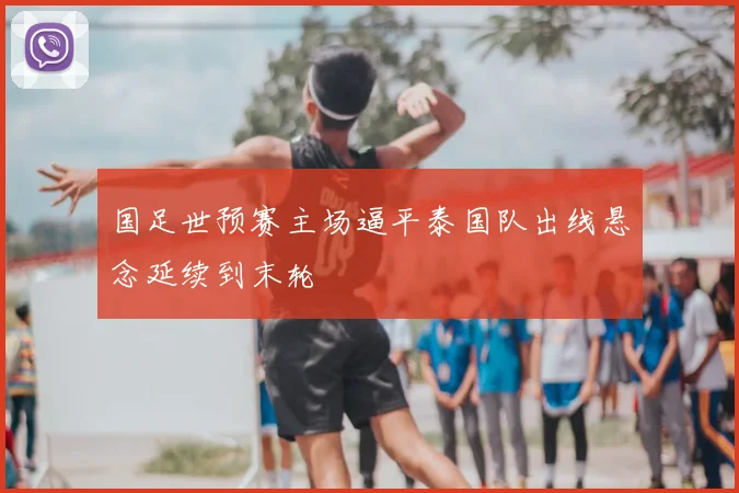 国足世预赛主场逼平泰国队出线悬念延续到末轮