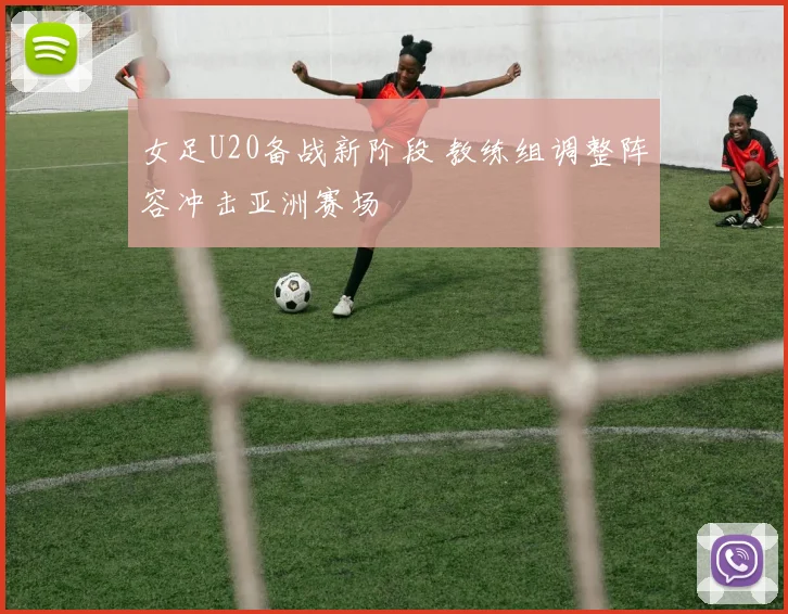 女足U20备战新阶段 教练组调整阵容冲击亚洲赛场