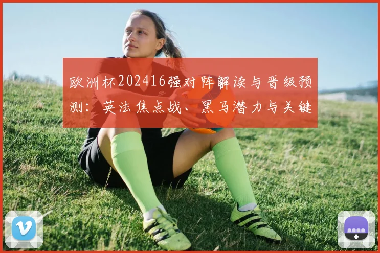 欧洲杯202416强对阵解读与晋级预测：英法焦点战、黑马潜力与关键球员