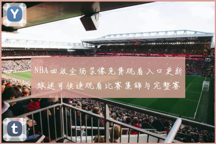 NBA回放全场录像免费观看入口更新 球迷可快速观看比赛集锦与完整赛事