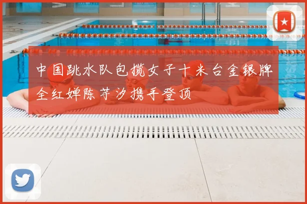 中国跳水队包揽女子十米台金银牌全红婵陈芋汐携手登顶